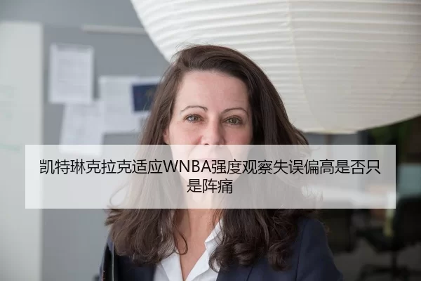 凯特琳克拉克适应WNBA强度观察失误偏高是否只是阵痛