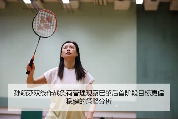 孙颖莎双线作战负荷管理观察巴黎后首阶段目标更偏稳健的策略分析