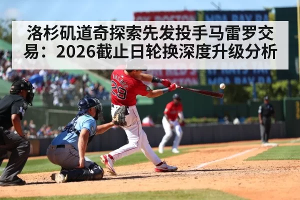 洛杉矶道奇探索先发投手马雷罗交易：2026截止日轮换深度升级分析 | pgdianzi