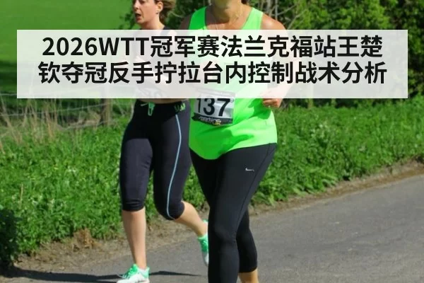 2026WTT冠军赛法兰克福站王楚钦夺冠反手拧拉台内控制战术分析 | pgdianzi