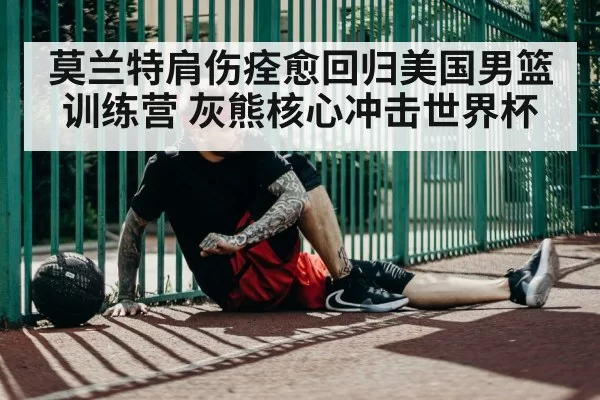 莫兰特肩伤痊愈回归美国男篮训练营 灰熊核心冲击世界杯 | pgdianzi