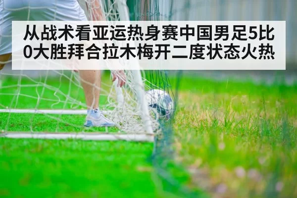 从战术看亚运热身赛中国男足5比0大胜拜合拉木梅开二度状态火热 | pgdianzi
