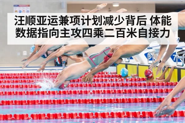 汪顺亚运兼项计划减少背后 体能数据指向主攻四乘二百米自接力