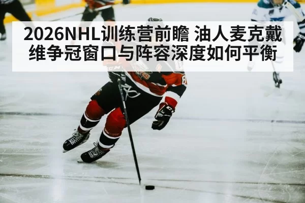 2026NHL训练营前瞻 油人麦克戴维争冠窗口与阵容深度如何平衡