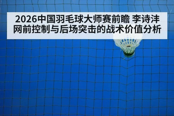 2026中国羽毛球大师赛前瞻 李诗沣网前控制与后场突击的战术价值分析