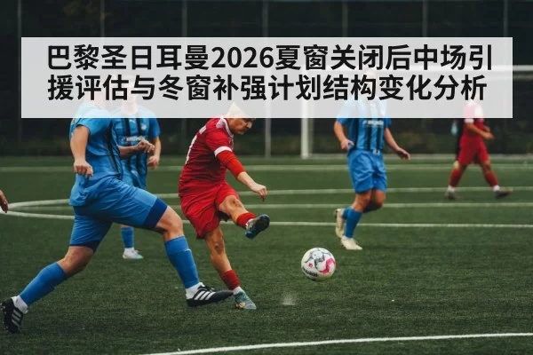 巴黎圣日耳曼2026夏窗关闭后中场引援评估与冬窗补强计划结构变化分析 | pgdianzi